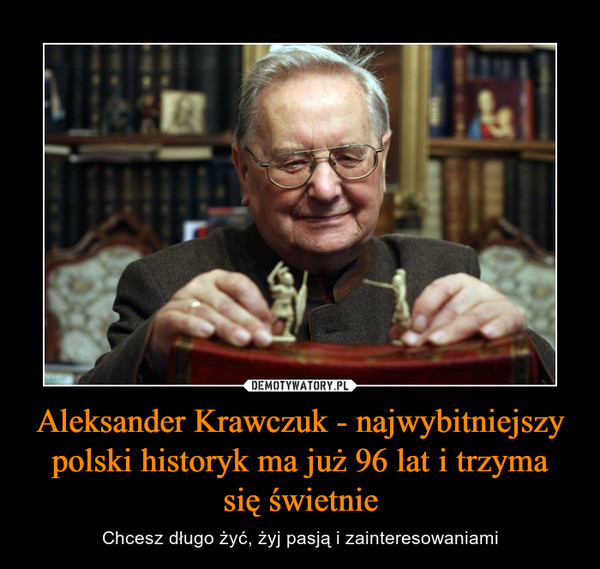 Aleksander Krawczuk - najwybitniejszy polski historyk ma już 96 lat i trzymasię świetnie – Chcesz długo żyć, żyj pasją i zainteresowaniami 