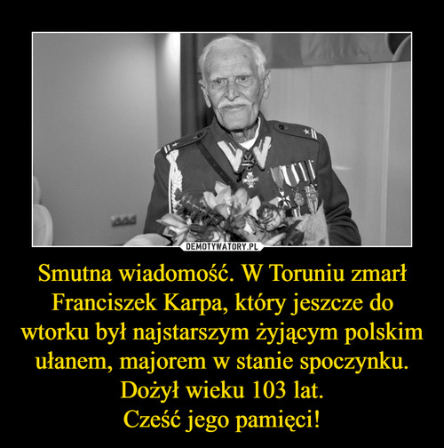 Smutna wiadomość. W Toruniu zmarł Franciszek Karpa, który jeszcze do wtorku był najstarszym żyjącym polskim ułanem, majorem w stanie spoczynku. Dożył wieku 103 lat.
Cześć jego pamięci!