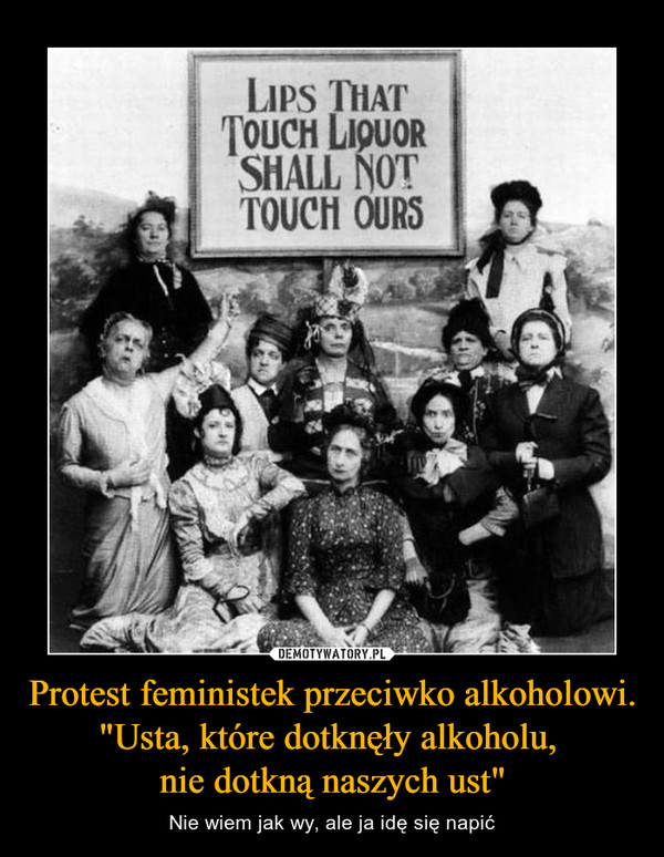 Protest feministek przeciwko alkoholowi. "Usta, które dotknęły alkoholu, 
nie dotkną naszych ust"