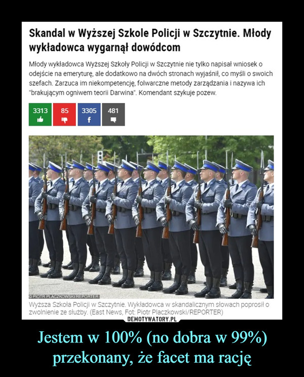 Jestem w 100% (no dobra w 99%) przekonany, że facet ma rację –  Skandal w Wyższej Szkole Policji w Szczytnie. Młody wykładowca wygarnął dowódcomMłody wykładowca Wyższej Szkoły Policji w Szczytnie nie tylko napisał wniosek o odejście na emeryturę, ale dodatkowo na dwóch stronach wyjaśnił, co myśli o swoich szefach. Zarzuca im niekompetencję, folwarczne metody zarządzania i nazywa ich "brakującym ogniwem teorii Darwina". Komendant szykuje pozew.Wyższa Szkoła Policji w Szczytnie. Wykładowca w skandalicznym słowach poprosił o zwolnienie ze służby. (East News, Fot: Piotr Placzkowski/REPORTER)