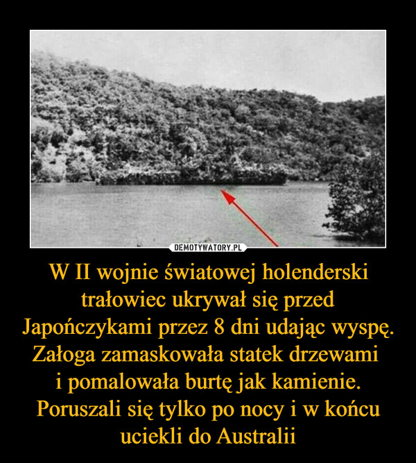 W II wojnie światowej holenderski trałowiec ukrywał się przed Japończykami przez 8 dni udając wyspę. Załoga zamaskowała statek drzewami i pomalowała burtę jak kamienie. Poruszali się tylko po nocy i w końcu uciekli do Australii –  
