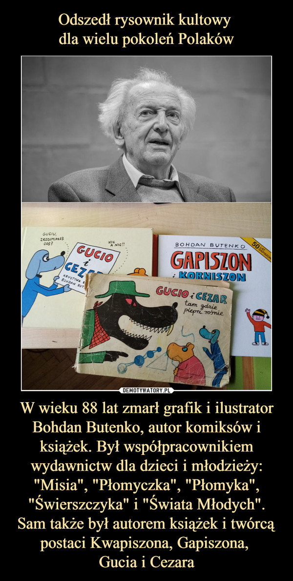 W wieku 88 lat zmarł grafik i ilustrator Bohdan Butenko, autor komiksów i książek. Był współpracownikiem wydawnictw dla dzieci i młodzieży: "Misia", "Płomyczka", "Płomyka", "Świerszczyka" i "Świata Młodych". Sam także był autorem książek i twórcą postaci Kwapiszona, Gapiszona, Gucia i Cezara –  