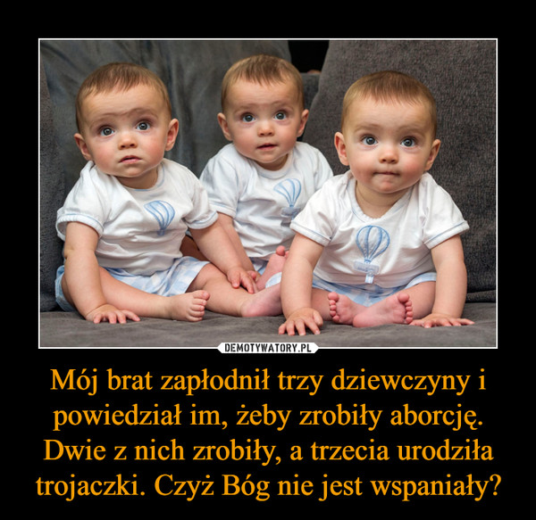 Mój brat zapłodnił trzy dziewczyny i powiedział im, żeby zrobiły aborcję. Dwie z nich zrobiły, a trzecia urodziła trojaczki. Czyż Bóg nie jest wspaniały? –  