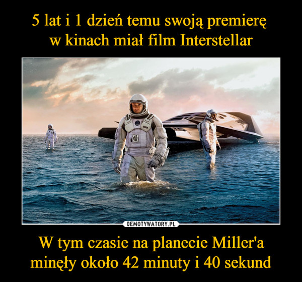 5 lat i 1 dzień temu swoją premierę 
w kinach miał film Interstellar W tym czasie na planecie Miller'a minęły około 42 minuty i 40 sekund