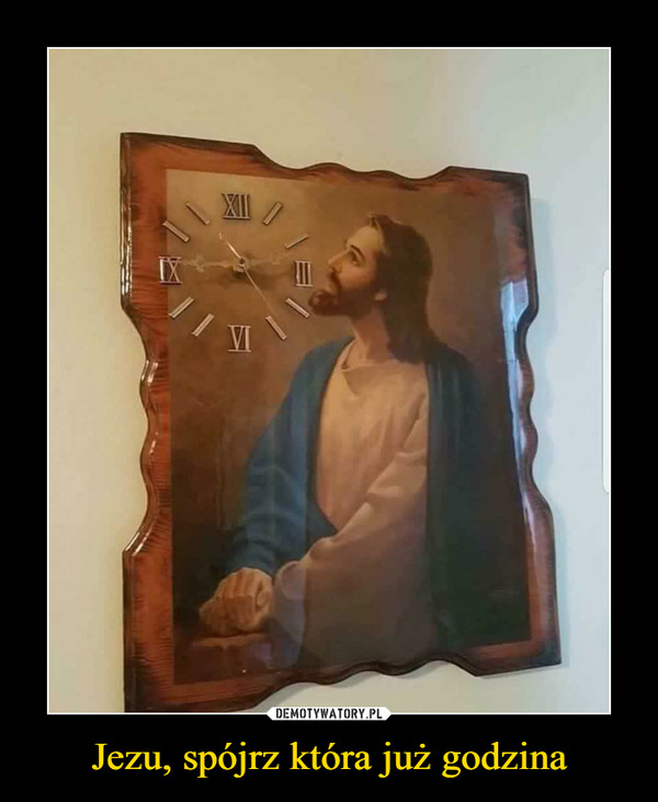 Jezu, spójrz która już godzina