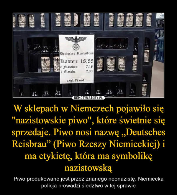 W sklepach w Niemczech pojawiło się "nazistowskie piwo", które świetnie się sprzedaje. Piwo nosi nazwę „Deutsches Reisbrau” (Piwo Rzeszy Niemieckiej) i ma etykietę, która ma symbolikę nazistowską – Piwo produkowane jest przez znanego neonazistę. Niemiecka policja prowadzi śledztwo w tej sprawie 
