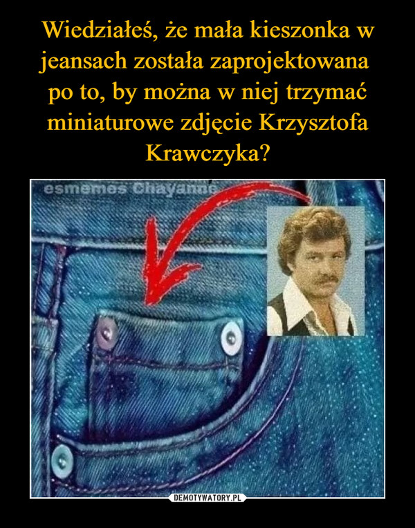 Wiedziałeś, że mała kieszonka w jeansach została zaprojektowana 
po to, by można w niej trzymać miniaturowe zdjęcie Krzysztofa Krawczyka?