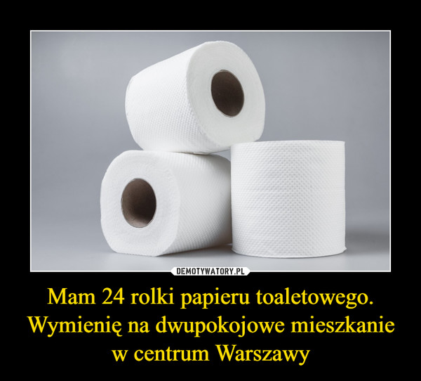 Mam 24 rolki papieru toaletowego. Wymienię na dwupokojowe mieszkanie w centrum Warszawy –  
