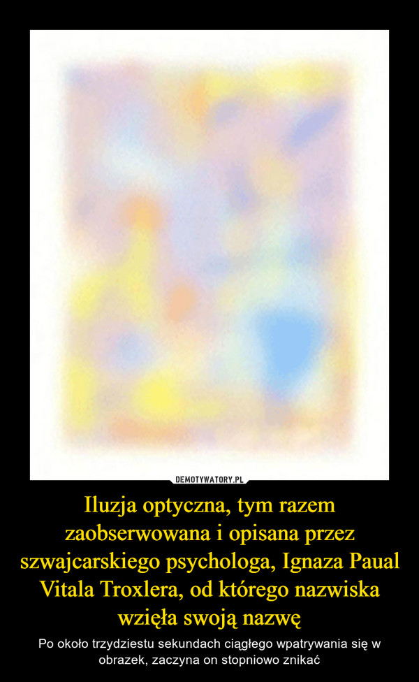 Iluzja optyczna, tym razem zaobserwowana i opisana przez szwajcarskiego psychologa, Ignaza Paual Vitala Troxlera, od którego nazwiska wzięła swoją nazwę