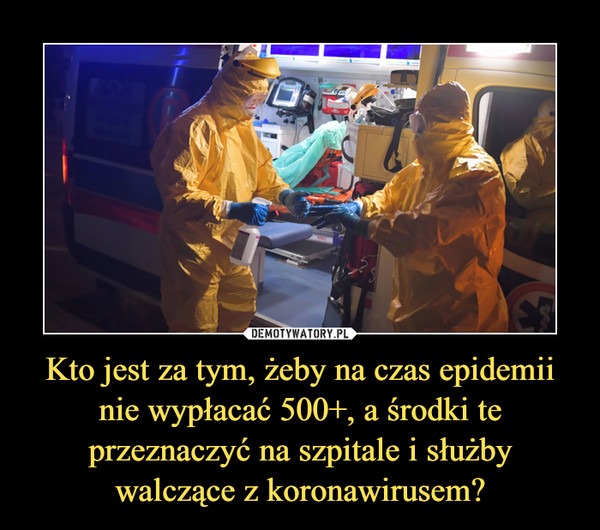 Kto jest za tym, żeby na czas epidemii nie wypłacać 500+, a środki te przeznaczyć na szpitale i służby walczące z koronawirusem? –  