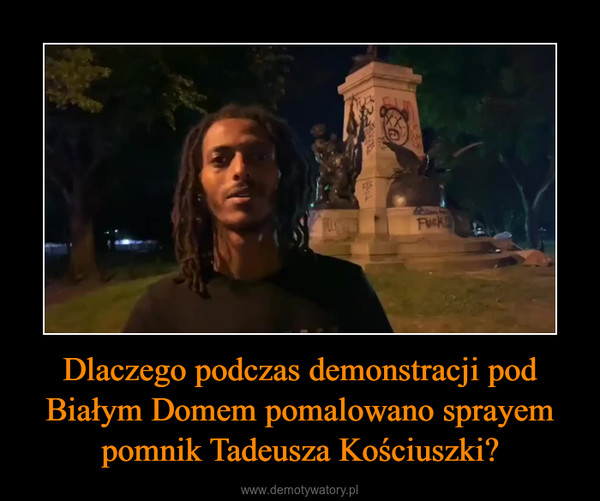 Dlaczego podczas demonstracji pod Białym Domem pomalowano sprayem pomnik Tadeusza Kościuszki? –  