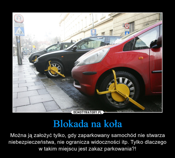 Blokada na koła – Można ją założyć tylko, gdy zaparkowany samochód nie stwarza niebezpieczeństwa, nie ogranicza widoczności itp. Tylko dlaczego w takim miejscu jest zakaz parkowania?! 