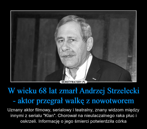 W wieku 68 lat zmarł Andrzej Strzelecki - aktor przegrał walkę z nowotworem – Uznany aktor filmowy, serialowy i teatralny, znany widzom między innymi z serialu "Klan". Chorował na nieulaczalnego raka płuc i oskrzeli. Informację o jego śmierci potwierdziła córka 