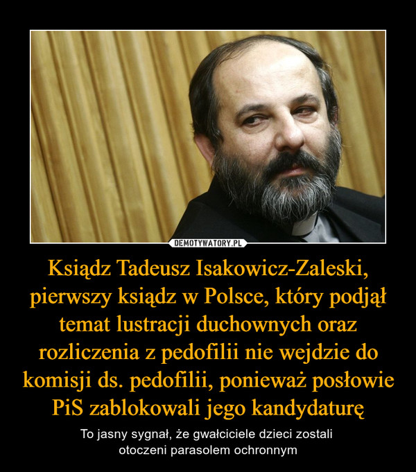 Ksiądz Tadeusz Isakowicz-Zaleski, pierwszy ksiądz w Polsce, który podjął temat lustracji duchownych oraz rozliczenia z pedofilii nie wejdzie do komisji ds. pedofilii, ponieważ posłowie PiS zablokowali jego kandydaturę