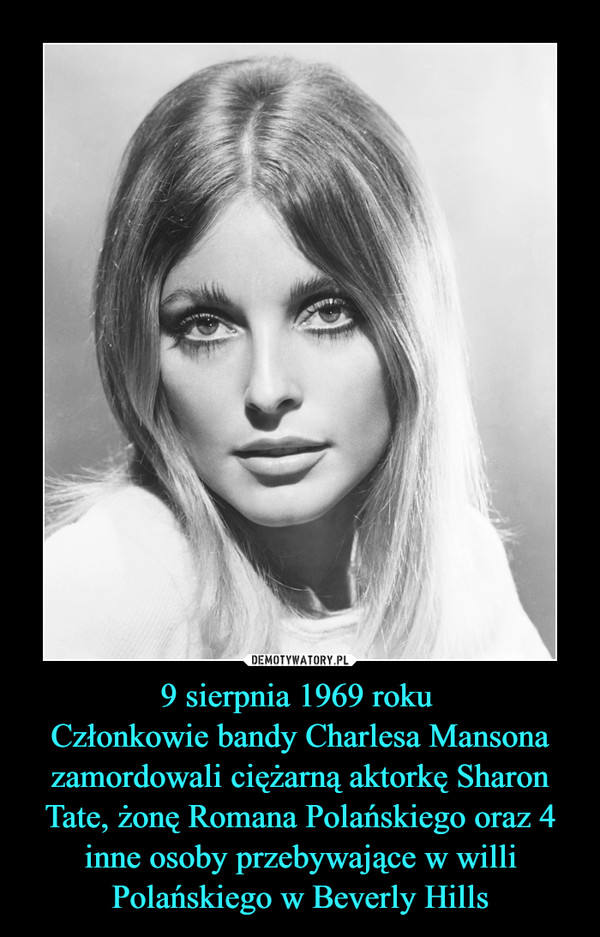 9 sierpnia 1969 roku 
Członkowie bandy Charlesa Mansona zamordowali ciężarną aktorkę Sharon Tate, żonę Romana Polańskiego oraz 4 inne osoby przebywające w willi Polańskiego w Beverly Hills