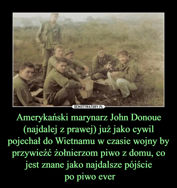 Amerykański marynarz John Donoue (najdalej z prawej) już jako cywil pojechał do Wietnamu w czasie wojny by przywieźć żołnierzom piwo z domu, co jest znane jako najdalsze pójście po piwo ever –  