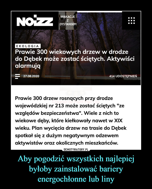 Aby pogodzić wszystkich najlepiej byłoby zainstalować bariery energochłonne lub liny –  Prawie 300 wiekowych drzew w drodze do Dębek może zostać ściętych. Aktywiści alarmująPrawie 300 drzew rosnących przy drodze wojewódzkiej nr 213 może zostać ściętych "ze względów bezpieczeństwa". Wiele z nich to wiekowe dęby, które kiełkowały nawet w XIX wieku. Plan wycięcia drzew na trasie do Dębek spotkał się z dużym negatywnym odzewem aktywistów oraz okolicznych mieszkańców.