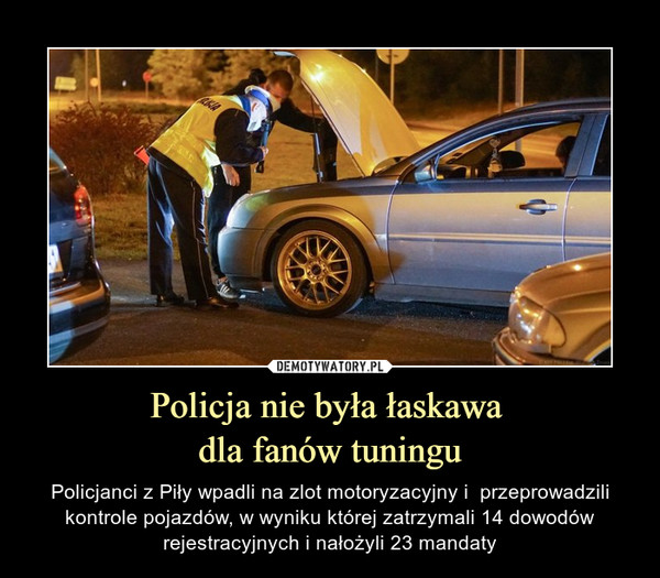 Policja nie była łaskawa dla fanów tuningu – Policjanci z Piły wpadli na zlot motoryzacyjny i  przeprowadzili kontrole pojazdów, w wyniku której zatrzymali 14 dowodów rejestracyjnych i nałożyli 23 mandaty 