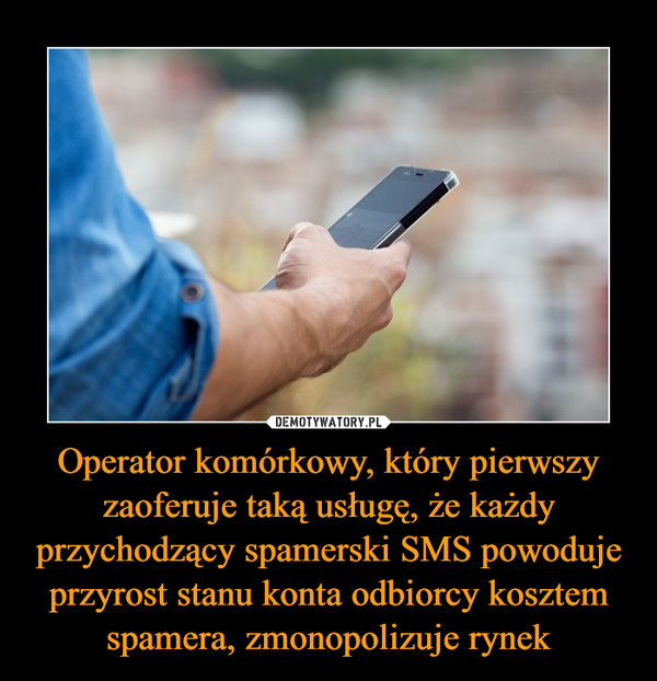 Operator komórkowy, który pierwszy zaoferuje taką usługę, że każdy przychodzący spamerski SMS powoduje przyrost stanu konta odbiorcy kosztem spamera, zmonopolizuje rynek –  