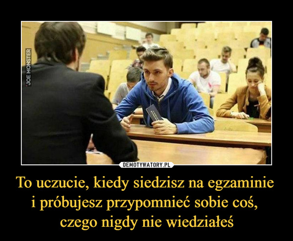 To uczucie, kiedy siedzisz na egzaminie i próbujesz przypomnieć sobie coś, czego nigdy nie wiedziałeś –  