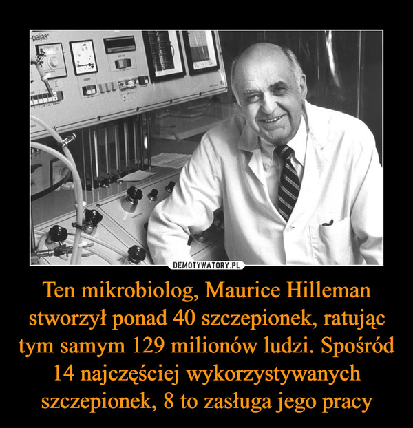 Ten mikrobiolog, Maurice Hilleman stworzył ponad 40 szczepionek, ratując tym samym 129 milionów ludzi. Spośród 14 najczęściej wykorzystywanych szczepionek, 8 to zasługa jego pracy –  