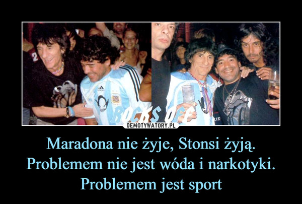 Maradona nie żyje, Stonsi żyją. Problemem nie jest wóda i narkotyki. Problemem jest sport –  