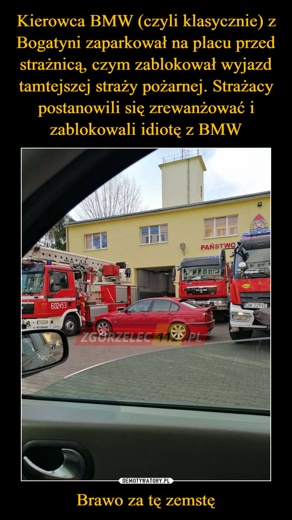 Kierowca BMW (czyli klasycznie) z Bogatyni zaparkował na placu przed strażnicą, czym zablokował wyjazd tamtejszej straży pożarnej. Strażacy postanowili się zrewanżować i zablokowali idiotę z BMW Brawo za tę zemstę