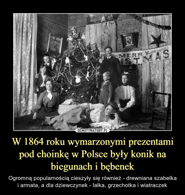 W 1864 roku wymarzonymi prezentami pod choinkę w Polsce były konik na biegunach i bębenek – Ogromną popularnością cieszyły się również - drewniana szabelka i armata, a dla dziewczynek - lalka, grzechotka i wiatraczek 