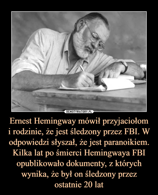 Ernest Hemingway mówił przyjaciołomi rodzinie, że jest śledzony przez FBI. W odpowiedzi słyszał, że jest paranoikiem. Kilka lat po śmierci Hemingwaya FBI opublikowało dokumenty, z których wynika, że był on śledzony przez ostatnie 20 lat –  