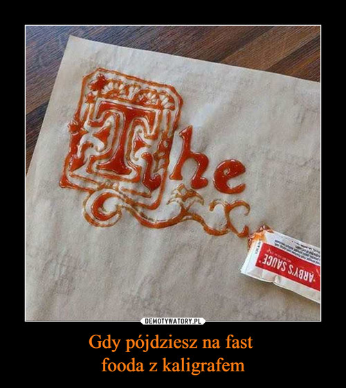 Gdy pójdziesz na fast 
fooda z kaligrafem