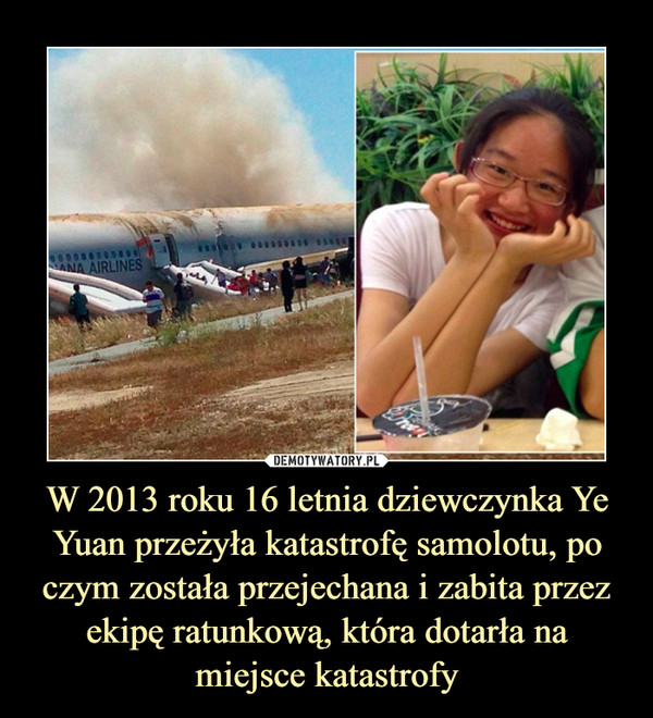 W 2013 roku 16 letnia dziewczynka Ye Yuan przeżyła katastrofę samolotu, po czym została przejechana i zabita przez ekipę ratunkową, która dotarła na miejsce katastrofy