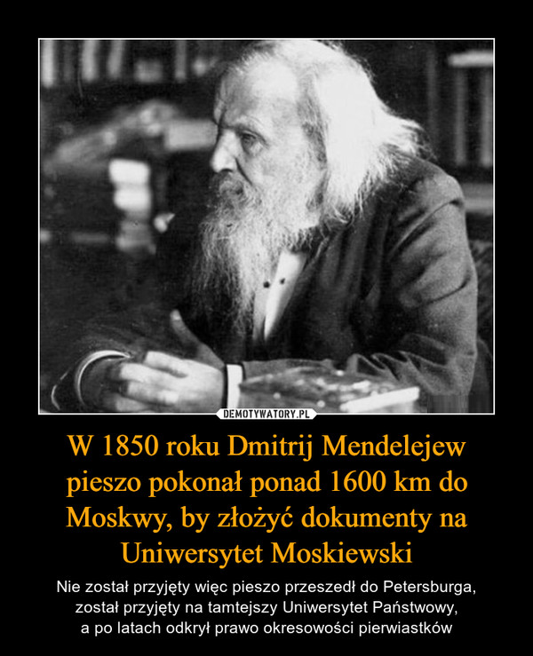 W 1850 roku Dmitrij Mendelejew
pieszo pokonał ponad 1600 km do Moskwy, by złożyć dokumenty na Uniwersytet Moskiewski