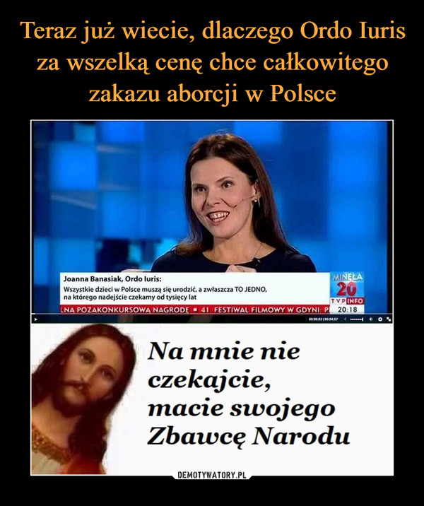  –  Joanna Banasiak, Ordo luris:Wszystkie dzieci w Polsce muszą się urodzić a zwłaszcza TO JEDNO,na którego nadejście czekamy od tysięcy latNa mnie nieczekajcie,macie swojegoZbawcę Narodu