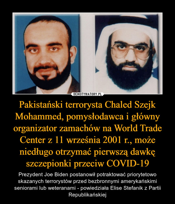 Pakistański terrorysta Chaled Szejk Mohammed, pomysłodawca i główny organizator zamachów na World Trade Center z 11 września 2001 r., może niedługo otrzymać pierwszą dawkę szczepionki przeciw COVID-19 – Prezydent Joe Biden postanowił potraktować priorytetowo skazanych terrorystów przed bezbronnymi amerykańskimi seniorami lub weteranami - powiedziała Elise Stefanik z Partii Republikańskiej 