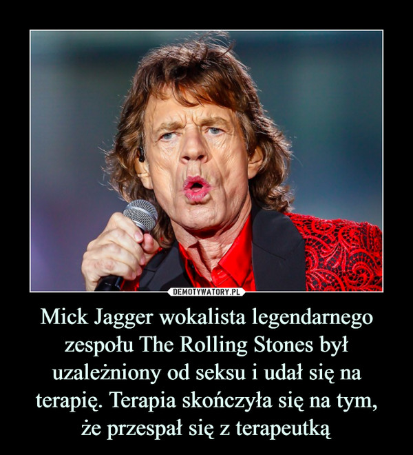 Mick Jagger wokalista legendarnego zespołu The Rolling Stones był uzależniony od seksu i udał się na terapię. Terapia skończyła się na tym,że przespał się z terapeutką –  