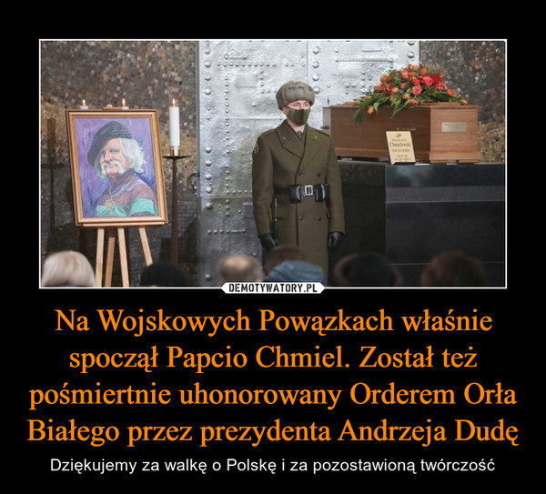 Na Wojskowych Powązkach właśnie spoczął Papcio Chmiel. Został też pośmiertnie uhonorowany Orderem Orła Białego przez prezydenta Andrzeja Dudę – Dziękujemy za walkę o Polskę i za pozostawioną twórczość 