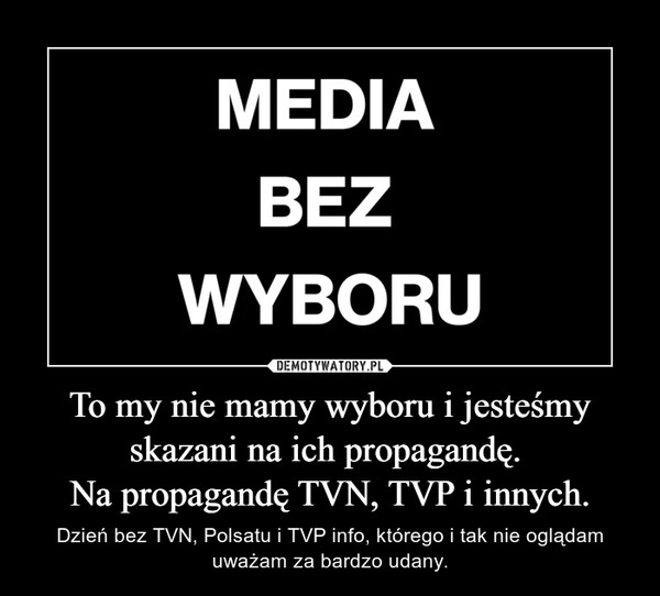 To my nie mamy wyboru i jesteśmy skazani na ich propagandę. 
Na propagandę TVN, TVP i innych.