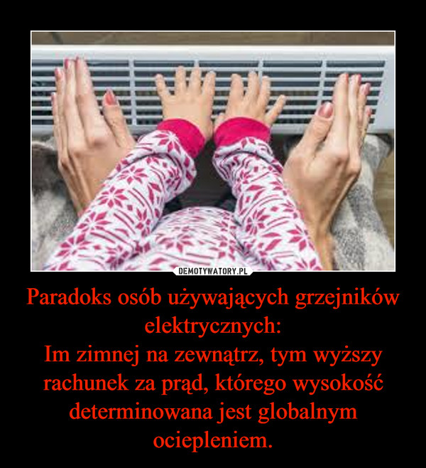 Paradoks osób używających grzejników elektrycznych:Im zimnej na zewnątrz, tym wyższy rachunek za prąd, którego wysokość determinowana jest globalnym ociepleniem. –  