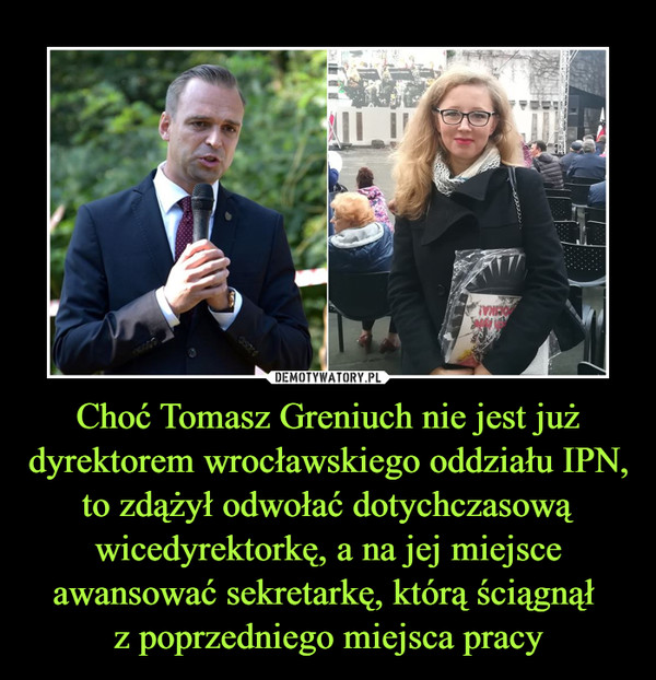 Choć Tomasz Greniuch nie jest już dyrektorem wrocławskiego oddziału IPN, to zdążył odwołać dotychczasową wicedyrektorkę, a na jej miejsce awansować sekretarkę, którą ściągnął 
z poprzedniego miejsca pracy