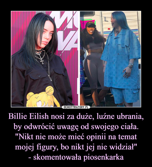 Billie Eilish nosi za duże, luźne ubrania, by odwrócić uwagę od swojego ciała. "Nikt nie może mieć opinii na temat mojej figury, bo nikt jej nie widział"- skomentowała piosenkarka –  