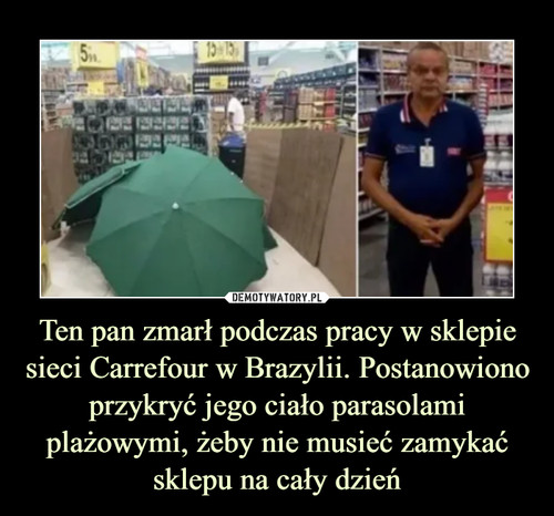 Ten pan zmarł podczas pracy w sklepie sieci Carrefour w Brazylii. Postanowiono przykryć jego ciało parasolami plażowymi, żeby nie musieć zamykać sklepu na cały dzień