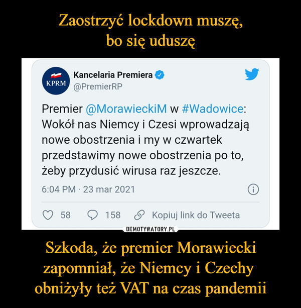 Zaostrzyć lockdown muszę,
bo się uduszę Szkoda, że premier Morawiecki zapomniał, że Niemcy i Czechy 
obniżyły też VAT na czas pandemii