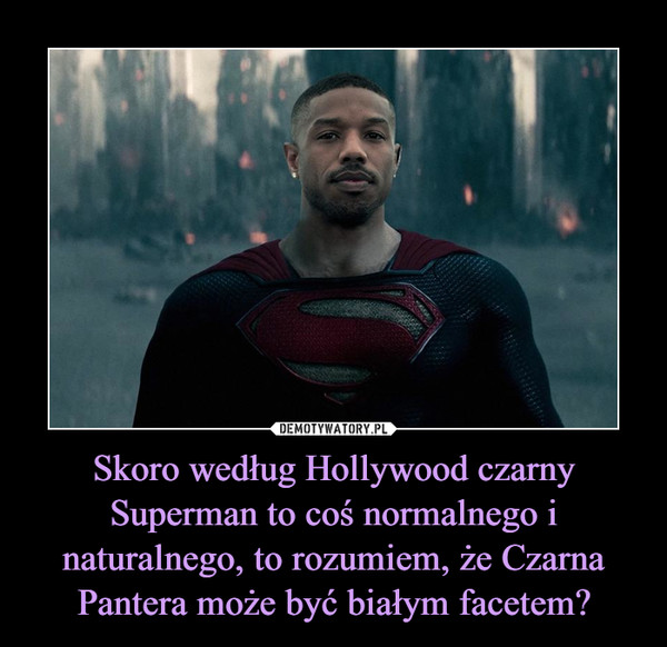 Skoro według Hollywood czarny Superman to coś normalnego i naturalnego, to rozumiem, że Czarna Pantera może być białym facetem? –  