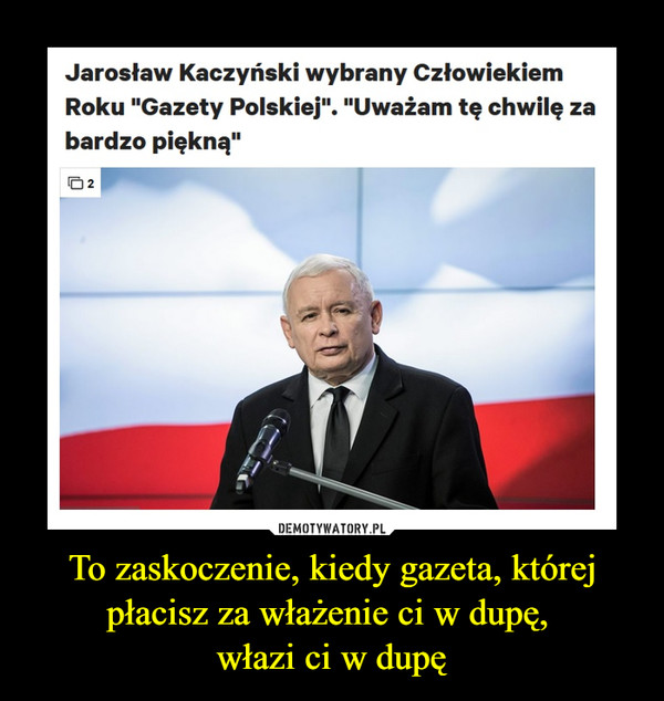 To zaskoczenie, kiedy gazeta, której płacisz za włażenie ci w dupę, włazi ci w dupę –  Jarosław Kaczyński wybrany Człowiekiem Roku "Gazety Polskiej". "Uważam tę chwilę za bardzo piękną"