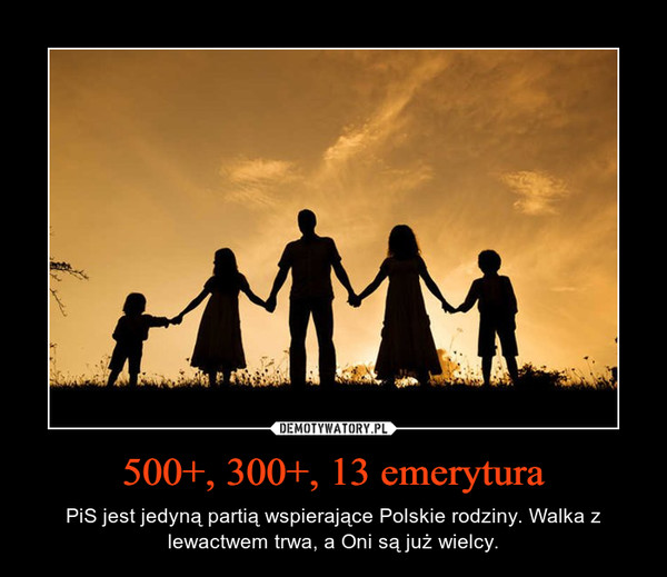 500+, 300+, 13 emerytura – PiS jest jedyną partią wspierające Polskie rodziny. Walka z lewactwem trwa, a Oni są już wielcy. 