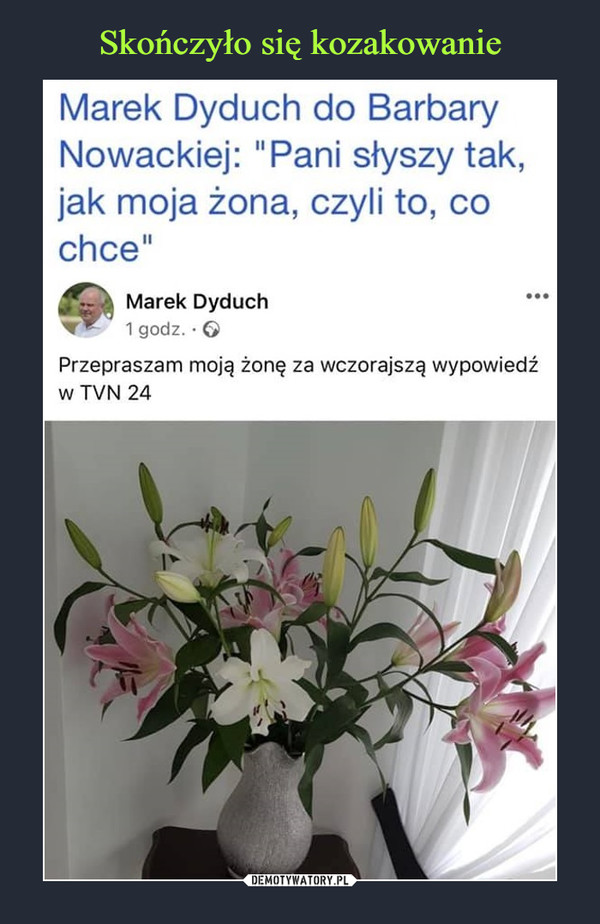  –  Marek Dyduch do BarbaryNowackiej: "Pani słyszy tak,jak moja żona, czyli to, cochce"Marek Dyduch1 godz. · 6Przepraszam moją żonę za wczorajszą wypowiedźw TVN 24