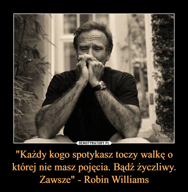 "Każdy kogo spotykasz toczy walkę o której nie masz pojęcia. Bądź życzliwy. Zawsze" - Robin Williams –  