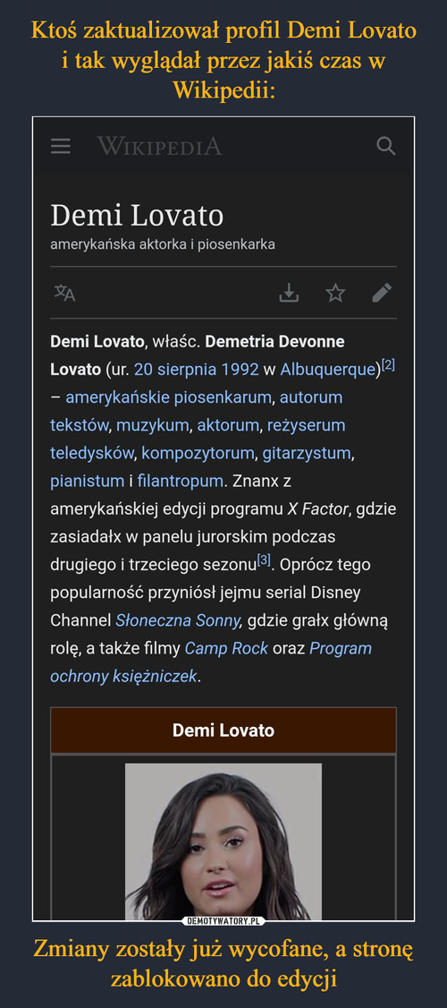 Ktoś zaktualizował profil Demi Lovato
i tak wyglądał przez jakiś czas w Wikipedii: Zmiany zostały już wycofane, a stronę
zablokowano do edycji