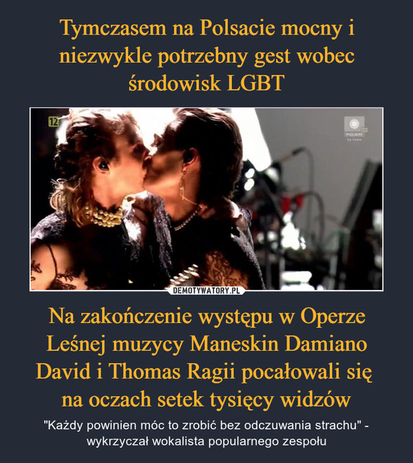 Tymczasem na Polsacie mocny i niezwykle potrzebny gest wobec środowisk LGBT Na zakończenie występu w Operze Leśnej muzycy Maneskin Damiano David i Thomas Ragii pocałowali się 
na oczach setek tysięcy widzów