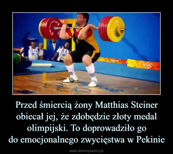Przed śmiercią żony Matthias Steiner obiecał jej, że zdobędzie złoty medal olimpijski. To doprowadziło godo emocjonalnego zwycięstwa w Pekinie –  